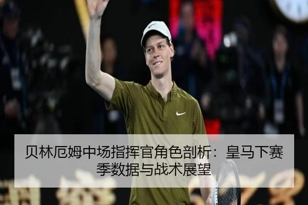 贝林厄姆中场指挥官角色剖析：皇马下赛季数据与战术展望