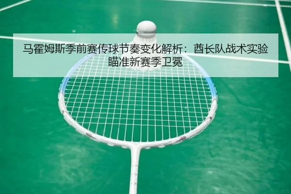 马霍姆斯季前赛传球节奏变化解析：酋长队战术实验瞄准新赛季卫冕