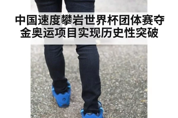 中国速度攀岩世界杯团体赛夺金奥运项目实现历史性突破