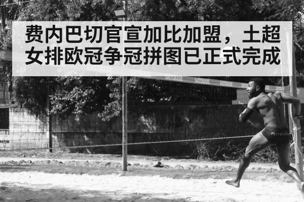 费内巴切官宣加比加盟,土超女排欧冠争冠拼图已正式完成