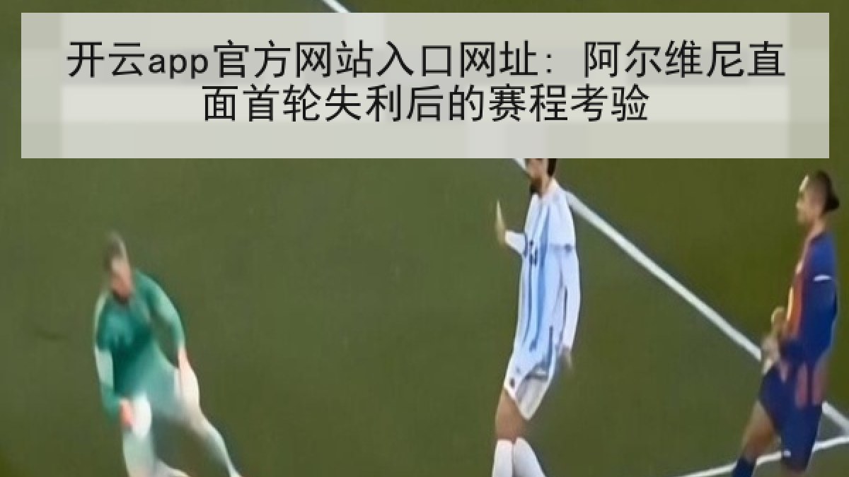 开云app官方网站入口网址: 阿尔维尼直面首轮失利后的赛程考验