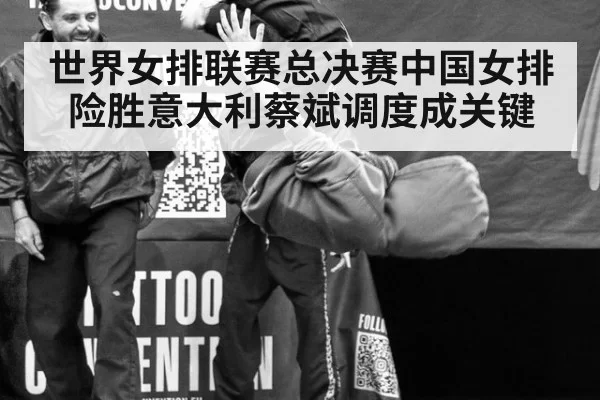 世界女排联赛总决赛中国女排险胜意大利蔡斌调度成关键