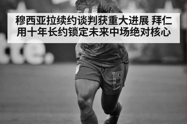 穆西亚拉续约谈判获重大进展 拜仁用十年长约锁定未来中场绝对核心
