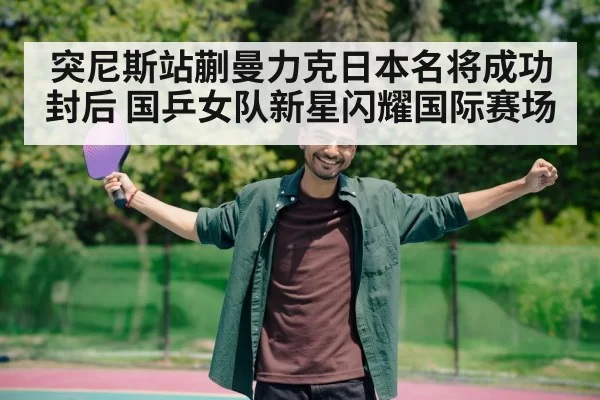 突尼斯站蒯曼力克日本名将成功封后 国乒女队新星闪耀国际赛场