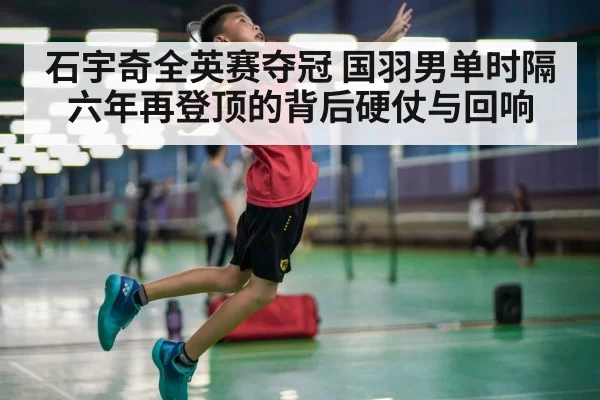 石宇奇全英赛夺冠 国羽男单时隔六年再登顶的背后硬仗与回响