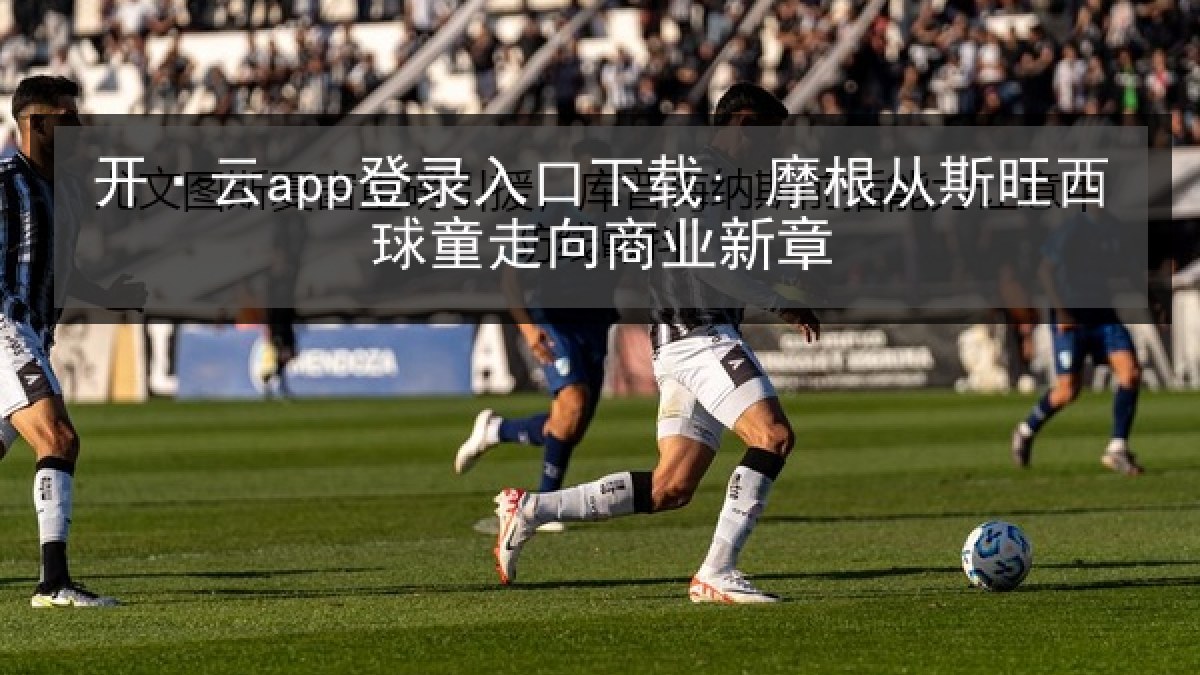 开·云app登录入口下载: 摩根从斯旺西球童走向商业新章 开·云app登录入口下载: 摩根从斯旺西球童走向商业新章